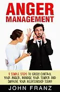 E-Book (epub) Anger Management: 8 Simple Steps to Easily Control Your Anger, Manage Your Temper and Improve Your Relationship Today! von John Franz
