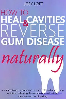 E-Book (epub) How to Heal Cavities and Reverse Gum Disease Naturally: a science-based, proven plan to heal teeth and gums using nutrition, balancing the metabolism, and natural therapies such as oil pulling von Joey Lott