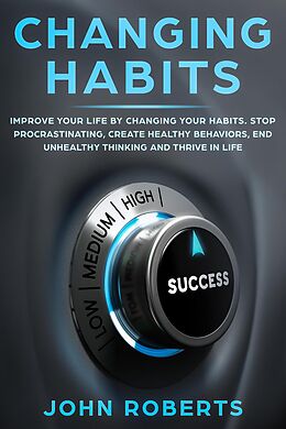 E-Book (epub) Changing Habits: Improve your Life by Changing your Habits. Stop Procrastinating, Create Healthy Behaviors, End Unhealthy Thinking and be More Successful (Invincible Mind) von John Roberts