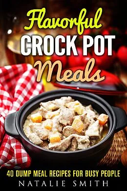 E-Book (epub) Flavorful Crock Pot Meals: 40 Dump Meal Recipes for Busy People (Slow Cooker Meals) von Natalie Smith