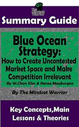 eBook (epub) Summary Guide: Blue Ocean Strategy: How to Create Uncontested Market Space and Make Competition Irrelevant: By W. Chan Kim & Renee Maurborgne | The Mindset Warrior Summary Guide ((Entrepreneurship, Innovation, Product Development, Value Proposition)) de The Mindset Warrior