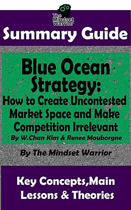 E-Book (epub) Summary Guide: Blue Ocean Strategy: How to Create Uncontested Market Space and Make Competition Irrelevant: By W. Chan Kim & Renee Maurborgne | The Mindset Warrior Summary Guide ((Entrepreneurship, Innovation, Product Development, Value Proposition)) von The Mindset Warrior