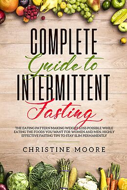 E-Book (epub) Complete Guide to Intermittent Fasting: The Eating Pattern Making Weight Loss Possible While Eating the Foods You Want for Women and Men, Highly Effective Fasting Tips to Stay Slim Permanently von Christine Moore