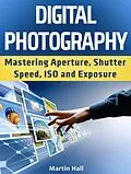 E-Book (epub) Digital Photography: Mastering Aperture, Shutter Speed, ISO and Exposure von Martin Hall