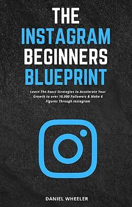 E-Book (epub) The Instagram Beginners Blueprint: Learn The Exact Strategies to Accelerate Your Growth to Over 10,000 Followers & Make 6 Figures Through Instagram von Daniel Wheeler
