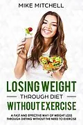 E-Book (epub) Losing Weight Through Diet Without Exercise A Fast And Effective Way Of Weight Loss Through Dieting Without The Need To Exercise von Mike Mitchell