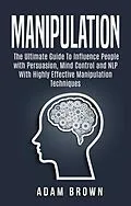E-Book (epub) Manipulation: The Ultimate Guide To Influence People with Persuasion, Mind Control and NLP With Highly Effective Manipulation Techniques von Constantin Olaru