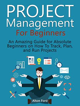 E-Book (epub) Project Management For Beginners: An Amazing Guide for Absolute Beginners on How To Track, Plan, and Run Projects von Alton Ford