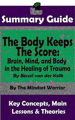 E-Book (epub) Summary Guide: The Body Keeps The Score: Brain, Mind, and Body in the Healing of Trauma: By Dr. Bessel van der Kolk | The Mindset Warrior Summary Guide (( PTSD, Mental Health, Stress, Trauma Healing, Intervention )) von The Mindset Warrior