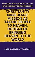 E-Book (epub) Christianity Made Jesus' Mission As Taking People to Heaven, Instead of Bringing Heaven to the World (This book is Destruction # 5 of 12 Of Christianity Destroyed Jesus) von Rodolfo Martin Vitangcol