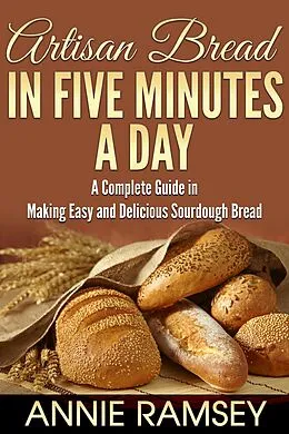 E-Book (epub) Artisan Bread In Five Minutes a Day: A Complete Guide In Making Easy and Delicious Sourdough Bread von Annie Ramsey