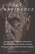 E-Book (epub) Self-Confidence: Increase Self-Discipline, Overcome Depression & Panic Attacks, Achieve Personal Goals & Feel The True Freedom von Richard Carroll