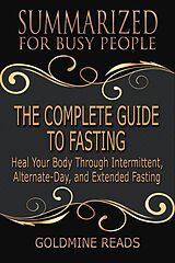 E-Book (epub) The Complete Guide to Fasting - Summarized for Busy People: Heal Your Body Through Intermittent, Alternate-Day, and Extended Fasting: Based on the Book by Jason Fung and Jimmy Moore von Goldmine Reads