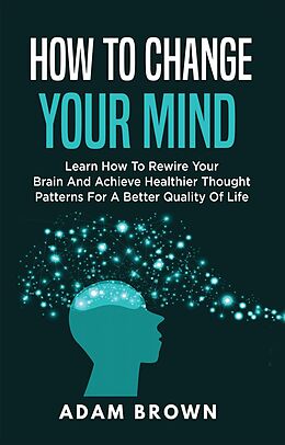 E-Book (epub) How to Change Your Mind: Learn How to Rewire Your Brain and Achieve Healthier Thought Patterns for a Better Quality of Life von Adam Brown