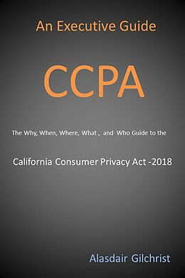 E-Book (epub) An Executive Guide CCPA: The Why, When, Where, What , and Who Guide to the California Consumer Privacy Act -2018 von Alasdair Gilchrist