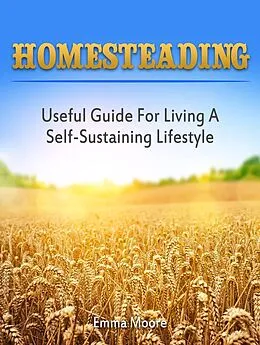 E-Book (epub) Homesteading: Useful Guide For Living A Self-Sustaining Lifestyle von Emma Moore