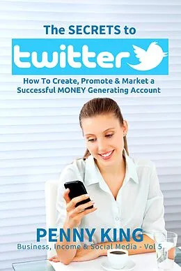 E-Book (epub) Twitter Marketing Business: The SECRETS to TWITTER: How To Create, Promote & Market a Successful MONEY Generating Account (Business, Income & Social Media, #5) von Penny King