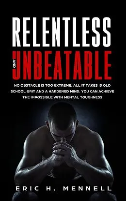 E-Book (epub) Relentless and Unbeatable: No Obstacle Is Too Extreme. All It Takes Is Old School Grit and A Hardened Mind. You Can Achieve the Impossible with Mental Toughness von Eric H. Mennell