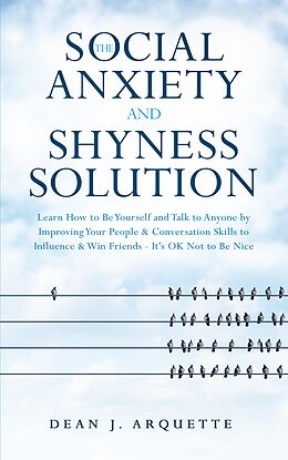 E-Book (epub) The Social Anxiety and Shyness Solution: Learn How to Be Yourself and Talk to Anyone by Improving Your People & Conversation Skills to Influence & Win Friends (It's OK Not to Be Nice) von Dean J. Arquette