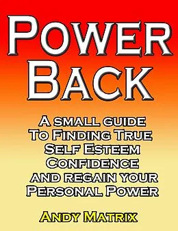 E-Book (epub) Power Back: A Small Guide To Finding True Self Esteem, Confidence And Regain Your Personal Power von Andy Matrix