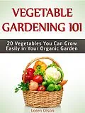 E-Book (epub) Vegetable Gardening 101: 20 Vegetables You Can Grow Easily in Your Organic Garden von Loren Olson
