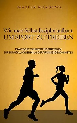 E-Book (epub) Wie man Selbstdisziplin aufbaut um Sport zu treiben: Praktische Techniken und Strategien zur Entwicklung lebenslanger Trainingsgewohnheiten von Martin Meadows
