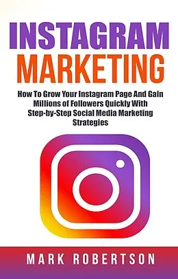 E-Book (epub) Instagram Marketing: How To Grow Your Instagram Page And Gain Millions of Followers Quickly With Step-by-Step Social Media Marketing Strategies von Mark Robertson