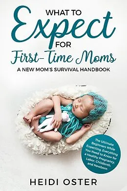 E-Book (epub) What to Expect for First-Time Moms: The Ultimate Beginners Guide While Expecting, Everything You Need to Know for a Healthy Pregnancy, Labor, Childbirth, and Newborn - A New Mom's Survival Handbook von Heidi Oster
