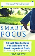 E-Book (epub) SMART FOCUS, Book 3: 5 Final Tips to Help You Achieve Your Most Important Goals von Eric Beaty