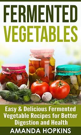 E-Book (epub) Fermented Vegetables: Easy & Delicious Fermented Vegetable Recipes for Better Digestion and Health von Amanda Hopkins