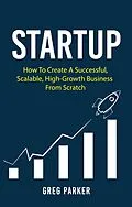 E-Book (epub) Startup: How To Create A Successful, Scalable, High-Growth Business From Scratch von Greg Parker