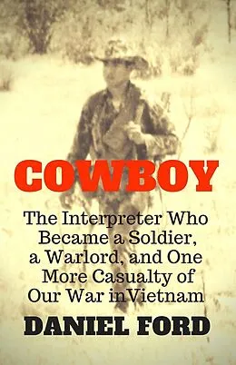 E-Book (epub) Cowboy: The Interpreter Who Became a Soldier, a Warlord, and One More Casualty of Our War in Vietnam von Daniel Ford