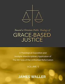 E-Book (epub) Toward a Christian Public Theology of Grace-based Justice - A Theological Exposition and Multiple Interdisciplinary Application of the 6th Sola of the Unfinished Reformation - Volume 5 von James Waller