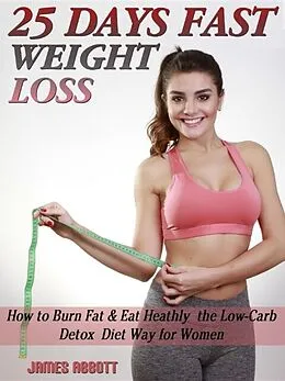 E-Book (epub) 25 Days Fast Weight Loss How to Burn Fat & Eat Healthy the Low-Carb Detox Diet Way for Women von James Abbott