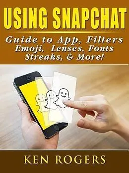 E-Book (epub) Using Snapchat Guide to App, Filters, Emoji, Lenses, Font, Streaks, & More! von Ken Rogers