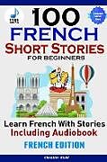 Kartonierter Einband 100 French Short Stories for Beginners Learn French with Stories Including AudiobookFrench Edition Foreign Language Book 1 von Christian Stahl