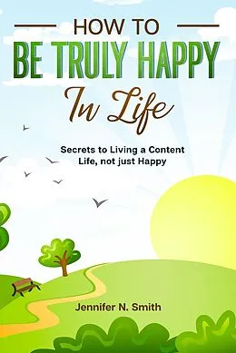 E-Book (epub) How to be Truly Happy in Life Secrets to Living a Content Life, not just Happy von Jennifer N. Smith