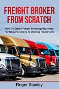 E-Book (epub) FREIGHT BROKER FROM SCRATCH: How To Start A Freight Brokerage Business For Beginners Keys To Working From Home von Roger Stanley