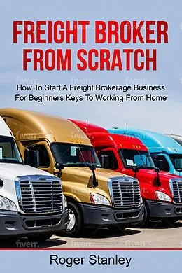 E-Book (epub) FREIGHT BROKER FROM SCRATCH: How To Start A Freight Brokerage Business For Beginners Keys To Working From Home von Roger Stanley