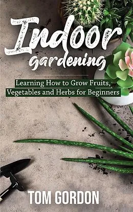 E-Book (epub) Indoor Gardening: Learning How to Grow Fruits, Vegetables and Herbs for Beginners von Tom Gordon