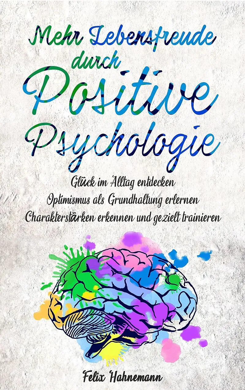 Mehr Lebensfreude durch Positive Psychologie: Glück im Alltag entdecken | Optimismus als Grundhaltung erlernen | Charakterstärken erkennen und gezielt trainieren