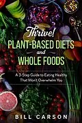 E-Book (epub) Thrive! Plant-Based Diets and Whole Foods - A 3-Step Guide to Eating Healthy That Won't Overwhelm You von Bill Carson