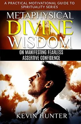 E-Book (epub) Metaphysical Divine Wisdom on Manifesting Fearless Assertive Confidence (A Practical Motivational Guide to Spirituality Series, #3) von Kevin Hunter