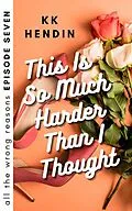 E-Book (epub) This Is So Much Harder Than I Thought: All The Wrong Reasons Episode Seven von Kk Hendin