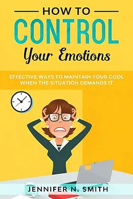 E-Book (epub) How to Control your Emotions: Effective Ways to Maintain Your Cool When The Situation Demands It von Jennifer N. Smith