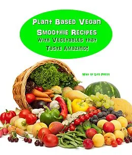 E-Book (epub) Plant Based Vegan Smoothie Recipes With Vegetables that Taste Amazing! von Way Of Life Press