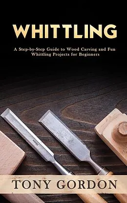 E-Book (epub) Whittling: A Step-by-Step Guide to Wood Carving and Fun Whittling Projects for Beginners von Tony Gordon