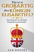 E-Book (epub) Was ist so Großartig über Königin Elisabeth I.? : Eine Biografie von Königin Elisabeth nur für Kinder! von Sam Rogers