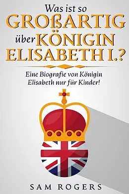 E-Book (epub) Was ist so Großartig über Königin Elisabeth I.? : Eine Biografie von Königin Elisabeth nur für Kinder! von Sam Rogers