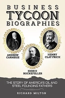 E-Book (epub) Business Tycoon Biographies Andrew Carnegie, John D Rockefeller, & Henry Clay Frick: The Story of America's Oil and Steel Founding Fathers von Richard Milton